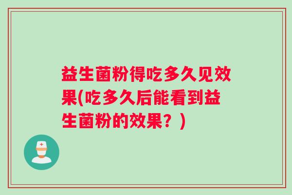 益生菌粉得吃多久见效果(吃多久后能看到益生菌粉的效果？)
