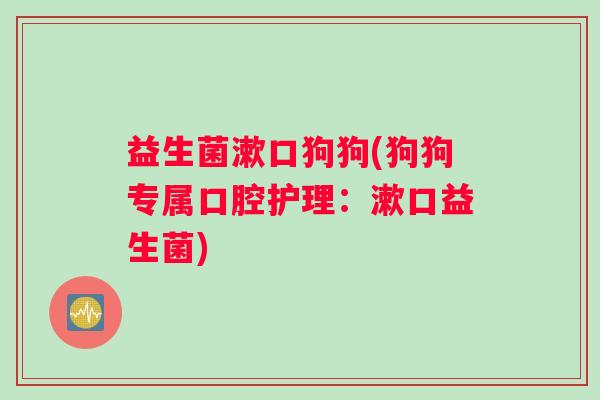 益生菌漱口狗狗(狗狗专属口腔护理：漱口益生菌)