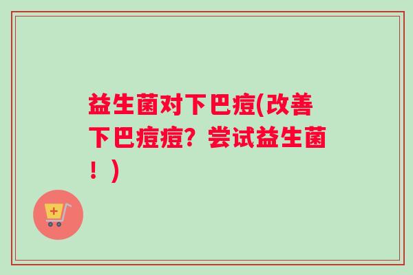 益生菌对下巴痘(改善下巴痘痘？尝试益生菌！)
