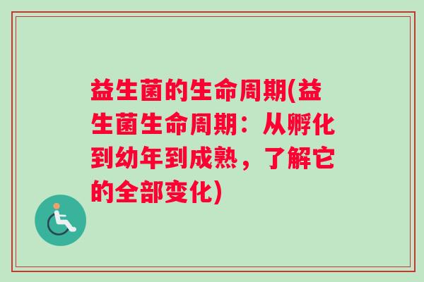 益生菌的生命周期(益生菌生命周期：从孵化到幼年到成熟，了解它的全部变化)