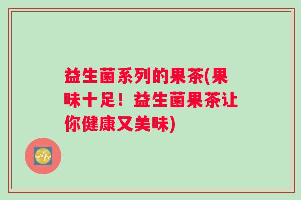 益生菌系列的果茶(果味十足！益生菌果茶让你健康又美味)