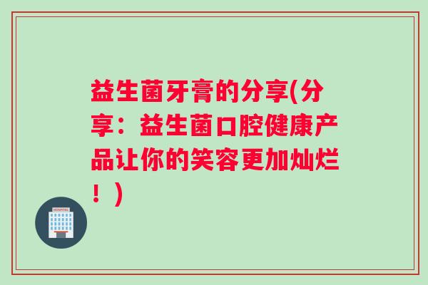 益生菌牙膏的分享(分享：益生菌口腔健康产品让你的笑容更加灿烂！)