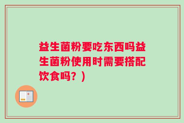 益生菌粉要吃东西吗益生菌粉使用时需要搭配饮食吗？)