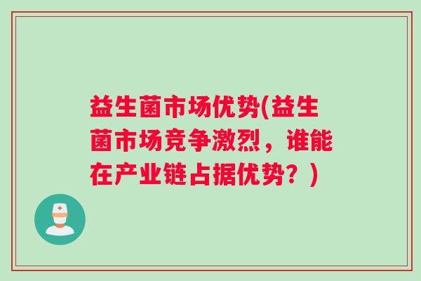 益生菌市场优势(益生菌市场竞争激烈，谁能在产业链占据优势？)