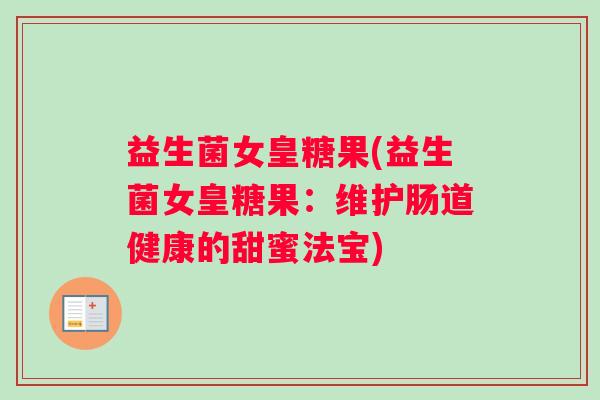 益生菌女皇糖果(益生菌女皇糖果：维护肠道健康的甜蜜法宝)