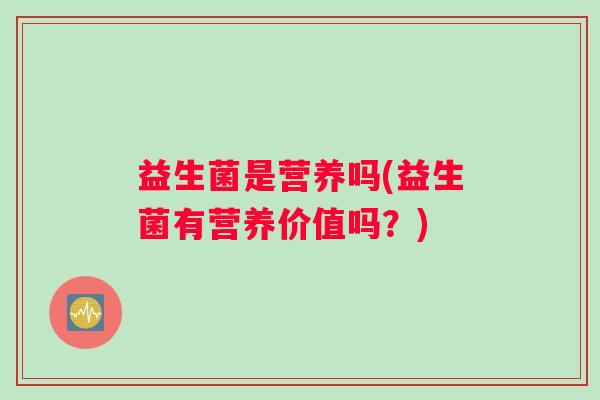 益生菌是营养吗(益生菌有营养价值吗？)