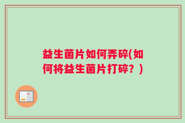 益生菌片如何弄碎(如何将益生菌片打碎？)