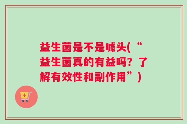 益生菌是不是噱头(“益生菌真的有益吗？了解有效性和副作用”)