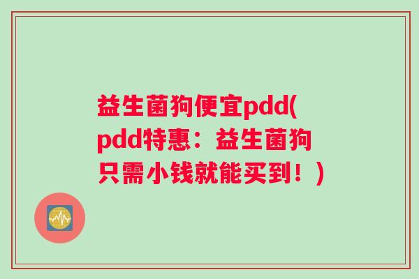 益生菌狗便宜pdd(pdd特惠：益生菌狗只需小钱就能买到！)