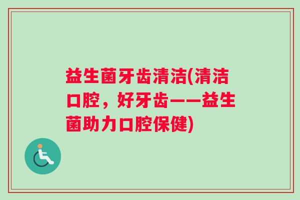 益生菌牙齿清洁(清洁口腔，好牙齿——益生菌助力口腔保健)