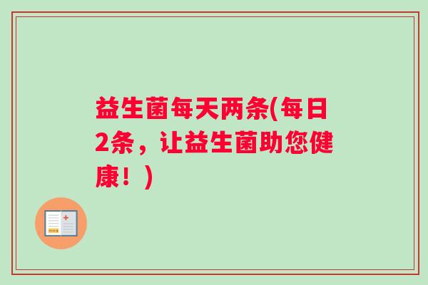 益生菌每天两条(每日2条，让益生菌助您健康！)