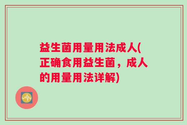 益生菌用量用法成人(正确食用益生菌，成人的用量用法详解)