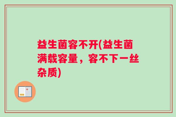 益生菌容不开(益生菌满载容量，容不下一丝杂质)
