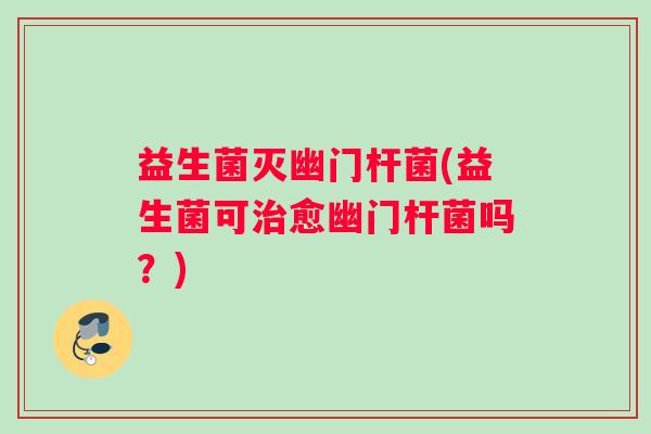 益生菌灭幽门杆菌(益生菌可治愈幽门杆菌吗？)