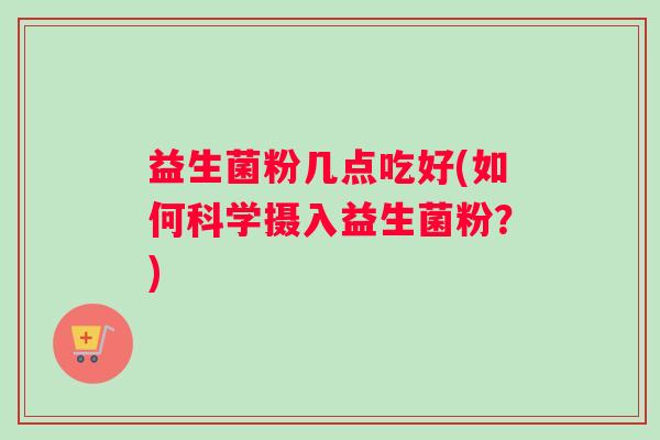 益生菌粉几点吃好(如何科学摄入益生菌粉？)