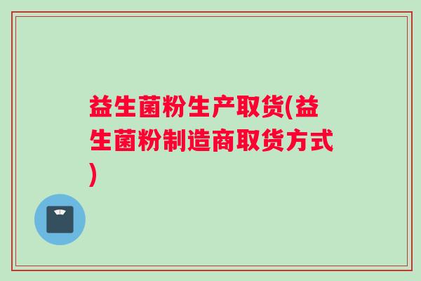 益生菌粉生产取货(益生菌粉制造商取货方式)