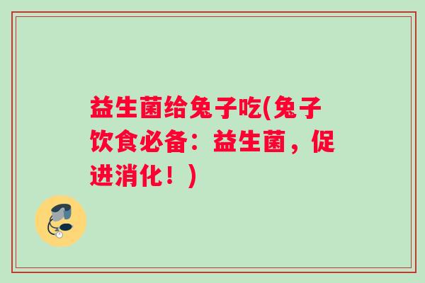 益生菌给兔子吃(兔子饮食必备：益生菌，促进消化！)
