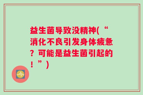 益生菌导致没精神(“消化不良引发身体疲惫？可能是益生菌引起的！”)