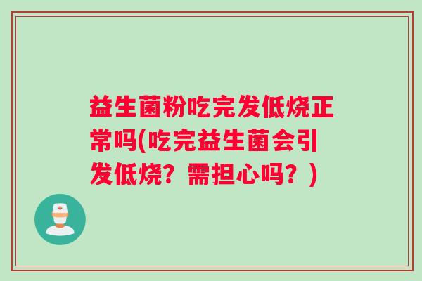 益生菌粉吃完发低烧正常吗(吃完益生菌会引发低烧？需担心吗？)