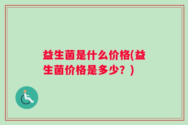 益生菌是什么价格(益生菌价格是多少？)