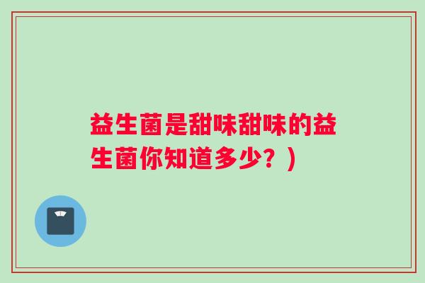 益生菌是甜味甜味的益生菌你知道多少？)
