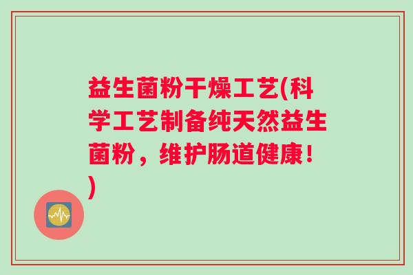 益生菌粉干燥工艺(科学工艺制备纯天然益生菌粉，维护肠道健康！)