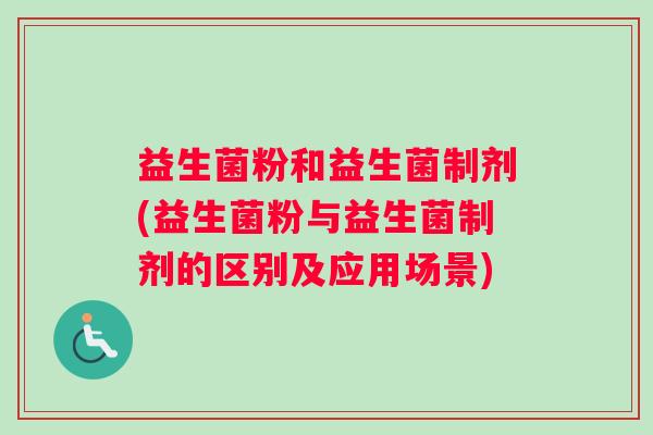 益生菌粉和益生菌制剂(益生菌粉与益生菌制剂的区别及应用场景)