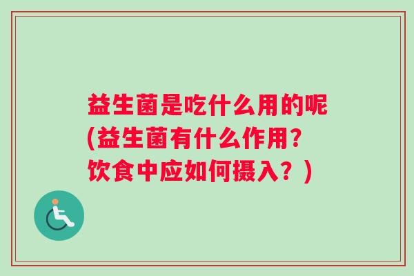 益生菌是吃什么用的呢(益生菌有什么作用？饮食中应如何摄入？)