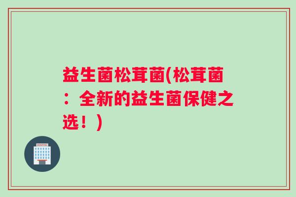 益生菌松茸菌(松茸菌：全新的益生菌保健之选！)