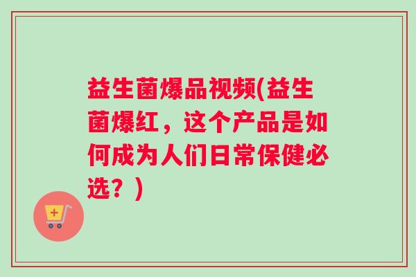 益生菌爆品视频(益生菌爆红，这个产品是如何成为人们日常保健必选？)