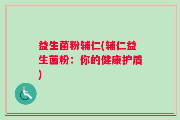 益生菌粉辅仁(辅仁益生菌粉：你的健康护盾)