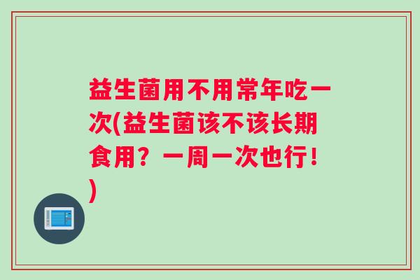 益生菌用不用常年吃一次(益生菌该不该长期食用？一周一次也行！)