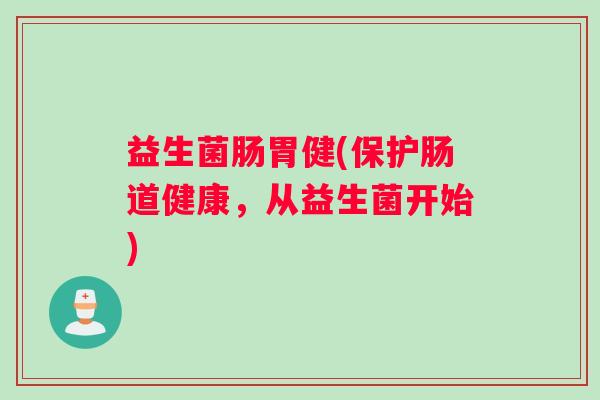 益生菌肠胃健(保护肠道健康，从益生菌开始)