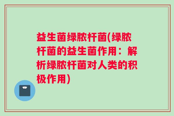 益生菌绿脓杆菌(绿脓杆菌的益生菌作用：解析绿脓杆菌对人类的积极作用)