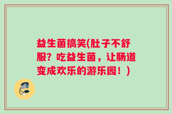 益生菌搞笑(肚子不舒服？吃益生菌，让肠道变成欢乐的游乐园！)