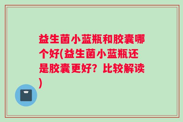 益生菌小蓝瓶和胶囊哪个好(益生菌小蓝瓶还是胶囊更好？比较解读)