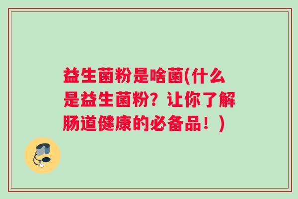 益生菌粉是啥菌(什么是益生菌粉？让你了解肠道健康的必备品！)