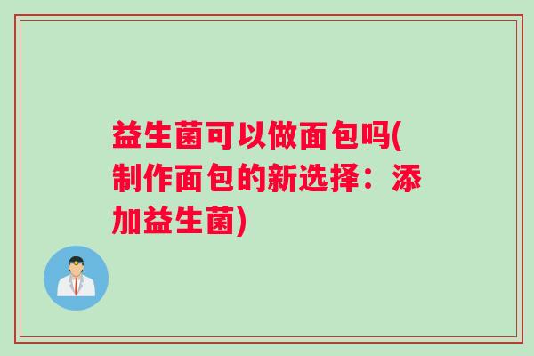 益生菌可以做面包吗(制作面包的新选择：添加益生菌)