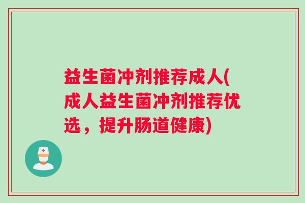 益生菌冲剂推荐成人(成人益生菌冲剂推荐优选，提升肠道健康)