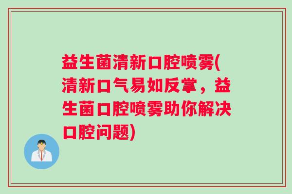 益生菌清新口腔喷雾(清新口气易如反掌，益生菌口腔喷雾助你解决口腔问题)