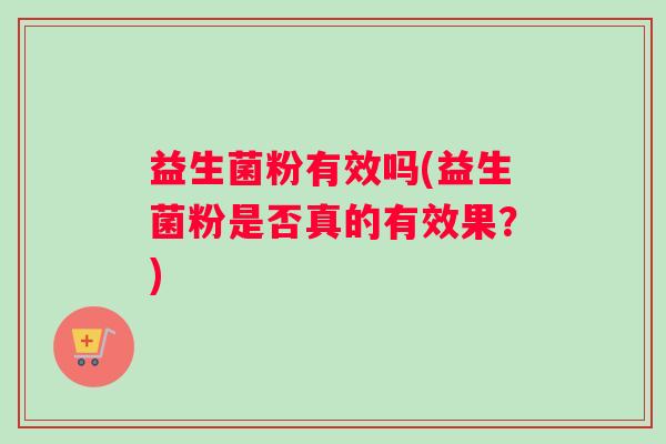 益生菌粉有效吗(益生菌粉是否真的有效果？)