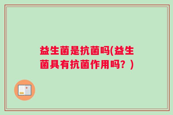 益生菌是抗菌吗(益生菌具有抗菌作用吗？)