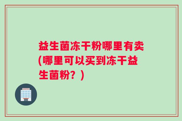 益生菌冻干粉哪里有卖(哪里可以买到冻干益生菌粉？)