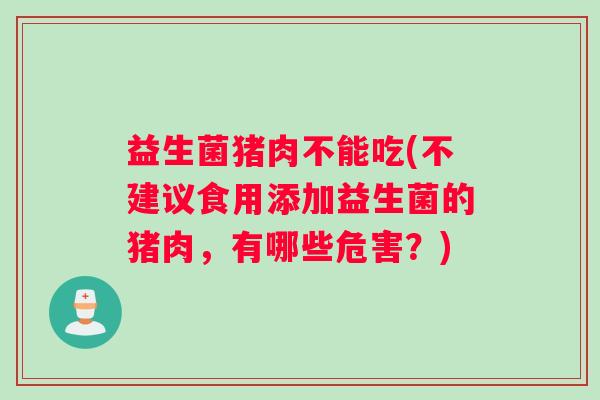 益生菌猪肉不能吃(不建议食用添加益生菌的猪肉，有哪些危害？)