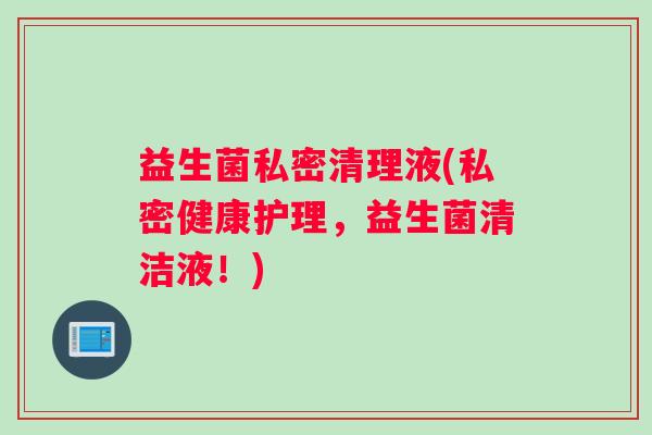 益生菌私密清理液(私密健康护理，益生菌清洁液！)