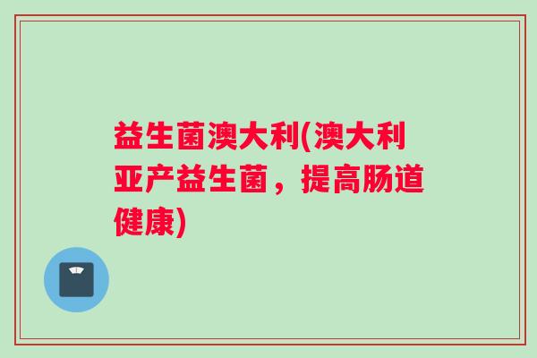 益生菌澳大利(澳大利亚产益生菌，提高肠道健康)