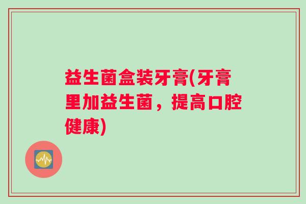 益生菌盒装牙膏(牙膏里加益生菌，提高口腔健康)