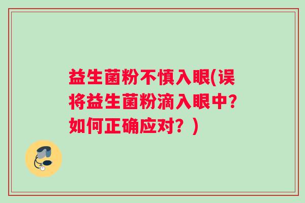 益生菌粉不慎入眼(误将益生菌粉滴入眼中？如何正确应对？)