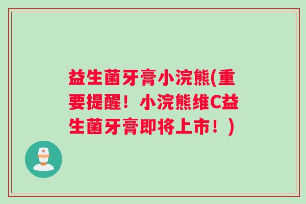 益生菌牙膏小浣熊(重要提醒！小浣熊维C益生菌牙膏即将上市！)