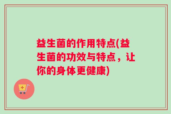 益生菌的作用特点(益生菌的功效与特点，让你的身体更健康)